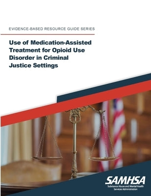 Use of Medication-Assisted Treatment for Opioid Use Disorder in Criminal Justice Settings ((Evidence-based Resource Guide Series) by Department of Health and Human Services