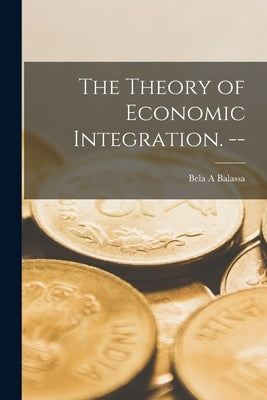 The Theory of Economic Integration. -- by Balassa, Bela A.