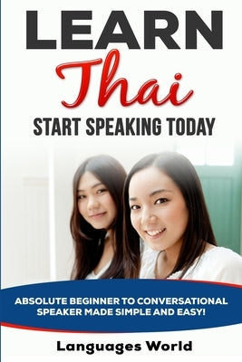 Learn Thai: Start Speaking Today. Absolute Beginner to Conversational Speaker Made Simple and Easy! by World, Languages