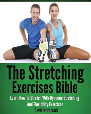 The Stretching Exercises Bible: Learn How To Stretch With Dynamic Stretching And Flexibility Exercises by Nordmark, David