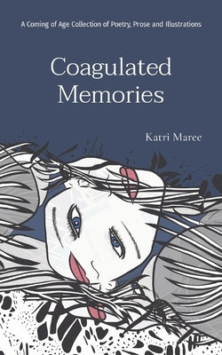 Coagulated Memories: A Coming of Age Collection of Poetry, Prose and Illustrations by Maree, Katri