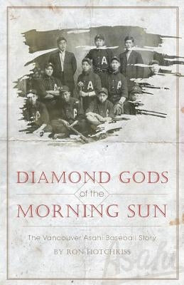 Diamond Gods Of the Morning Sun: The Vancouver Asahi Baseball Story by Hotchkiss, Ron