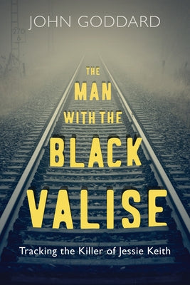 The Man with the Black Valise: Tracking the Killer of Jessie Keith by Goddard, John