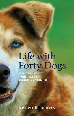 Life with Forty Dogs: Misadventures with Runts, Rejects, Retirees, and Rescues by Robertia, Joseph