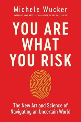 You Are What You Risk: The New Art and Science of Navigating an Uncertain World by Wucker, Michele