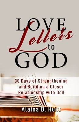 Love Letters to God: 30 Days to Strengthening and Building a Closer Relationship with God by Hunt, Alaina D.