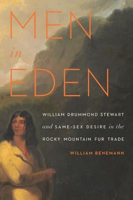 Men in Eden: William Drummond Stewart and Same-Sex Desire in the Rocky Mountain Fur Trade by Benemann, William