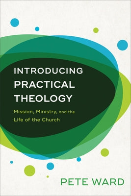 Introducing Practical Theology: Mission, Ministry, and the Life of the Church by Ward, Pete