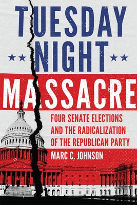 Tuesday Night Massacre: Four Senate Elections and the Radicalization of the Republican Party by Johnson, Marc C.