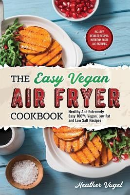 The Easy Vegan Air Fryer Cookbook: Healthy and Extremely Easy 100% Vegan, Low Fat and Low Salt Recipes by Vogel, Heather