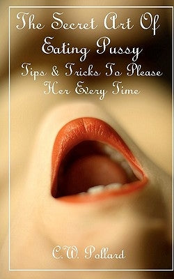 The Secret Art Of Eating Pussy: Tips & Tricks To Please Her Every Time by Pollard, C. W.