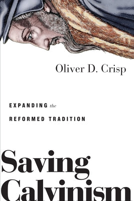 Saving Calvinism: Expanding the Reformed Tradition by Crisp, Oliver D.
