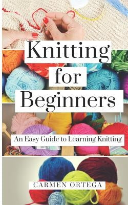 Knitting for Beginners: An Easy Guide to Learning Knitting by Ortega, Carmen