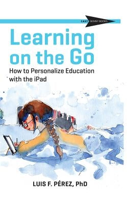 Learning on the Go: How to Personalize Education with the iPad by Perez, Luis