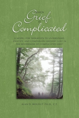 When Grief Is Complicated: A Model for Therapists to Understand, Identify, and Companion Grievers Lost in the Wilderness of Complicated Grief by Wolfelt, Alan