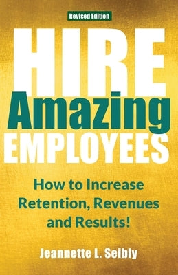 Hire Amazing Employees: How to Increase Retention, Revenues and Results! by Seibly, Jeannette