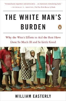 The White Man's Burden: Why the West's Efforts to Aid the Rest Have Done So Much Ill and So Little Good by Easterly, William