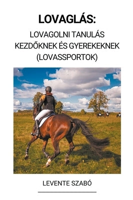 Lovaglás: Lovagolni Tanulás Kezd&#337;knek és Gyerekeknek (Lovassportok) by Szab&#243;, Levente