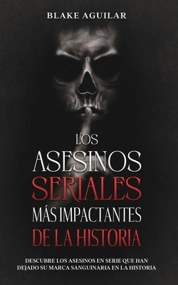 Los Asesinos Seriales más Impactantes de la Historia: Descubre los Asesinos en Serie que han Dejado su Marca Sanguinaria en la Historia by Aguilar, Blake