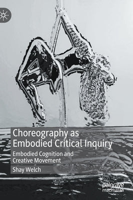 Choreography as Embodied Critical Inquiry: Embodied Cognition and Creative Movement by Welch, Shay