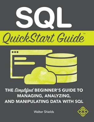 SQL QuickStart Guide: The Simplified Beginner's Guide to Managing, Analyzing, and Manipulating Data With SQL by Shields, Walter