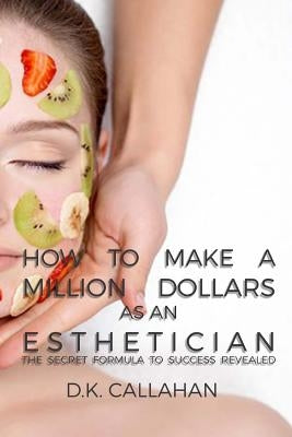 How to Make a Million Dollars as an Esthetician: The Secret Formula to Success Revealed! by Callahan, D. K.