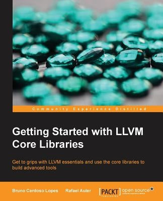 Getting Started with LLVM Core Libraries: Get to grips with LLVM essentials and use the core libraries to build advanced tools by Lopes, Bruno Cardoso