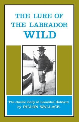 The Lure of the Labrador Wild: The Classic Story of Leonidas Hubbard by Wallace, Dillon