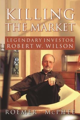 Killing the Market: Legendary Investor Robert W. Wilson by McPhee, Roemer