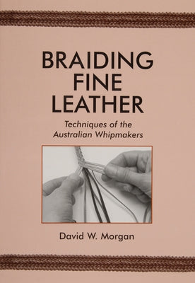 Braiding Fine Leather: Techniques of the Australian Whipmakers by Morgan, David W.