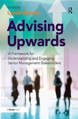 Advising Upwards: A Framework for Understanding and Engaging Senior Management Stakeholders by Bourne, Lynda