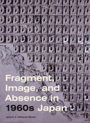 Fragment, Image, and Absence in 1960s Japan by Adriasola Mu&#241;oz, Ignacio A.