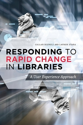 Responding to Rapid Change in Libraries: A User Experience Approach by Bignoli, Callan
