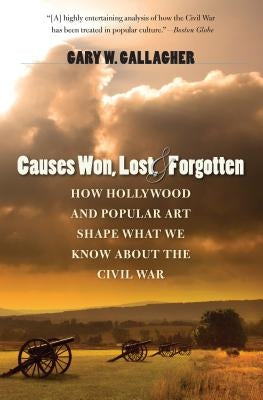 Causes Won, Lost, and Forgotten: How Hollywood and Popular Art Shape What We Know about the Civil War by Gallagher, Gary W.