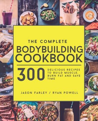 The Complete Bodybuilding Cookbook: 300 Delicious Recipes To Build Muscle, Burn Fat & Save Time by Powell, Ryan