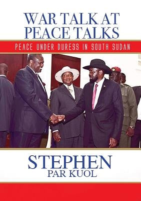 War Talk at Peace Talks: Peace Under Duress in South Sudan by Kuol, Stephen Par