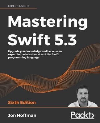 Mastering Swift 5.3 - Sixth Edition: Upgrade your knowledge and become an expert in the latest version of the Swift programming language by Hoffman, Jon