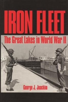 Iron Fleet: The Great Lakes in World War II by Joachim, George J.