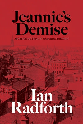 Jeannie's Demise: Abortion on Trial in Victorian Toronto by Radforth, Ian