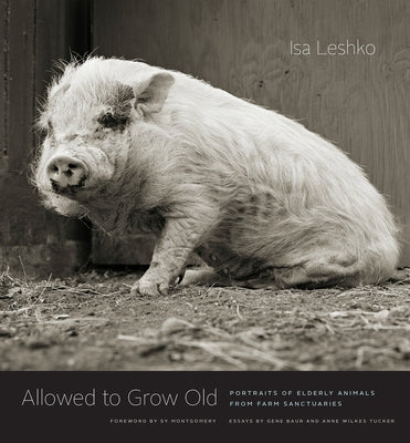 Allowed to Grow Old: Portraits of Elderly Animals from Farm Sanctuaries by Leshko, Isa