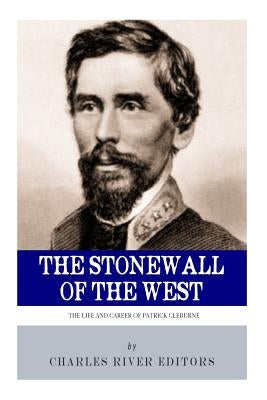 The Stonewall of the West: The Life and Career of General Patrick Cleburne by Charles River Editors