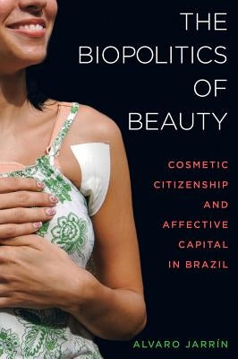 The Biopolitics of Beauty: Cosmetic Citizenship and Affective Capital in Brazil by Jarr&#237;n, Alvaro