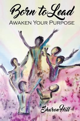 Born to Lead: Awaken Your Purpose by Hill, Sharon