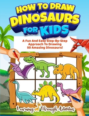 How To Draw Dinosaurs For Kids: A Fun And Easy Step-By-Step Approach To Drawing 50 Amazing Dinosaurs! by Gibbs, Charlotte
