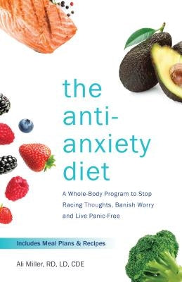 The Anti-Anxiety Diet: A Whole Body Program to Stop Racing Thoughts, Banish Worry and Live Panic-Free by Miller, Ali