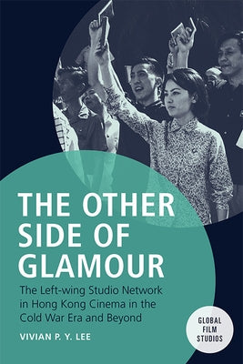 The Other Side of Glamour: The Left-Wing Studio Network in Hong Kong Cinema in the Cold War Era and Beyond by Lee, Vivian P. Y.