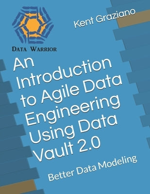 An Introduction to Agile Data Engineering Using Data Vault 2.0: Better Data Modeling by Graziano, Kent