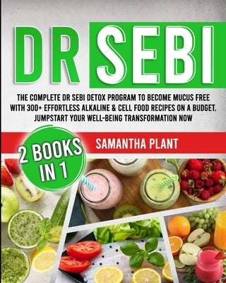 Dr Sebi: The Complete Dr Sebi Detox Program to Become Mucus Free with 300+ Effortless Alkaline & Cell Food Recipes On a Budget. by Plant, Samantha