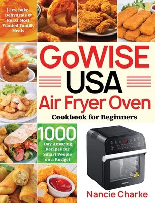 GoWISE USA Air Fryer Oven Cookbook for Beginners: 1000-Day Amazing Recipes for Smart People on a Budget Fry, Bake, Dehydrate & Roast Most Wanted Famil by Charke, Nancie