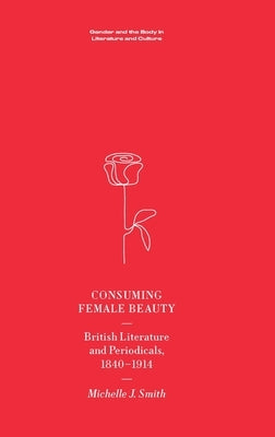 Consuming Female Beauty: British Literature and Periodicals, 1840-1914 by Smith, Michelle